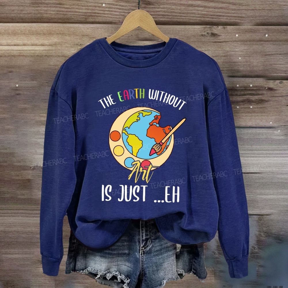 The Earth Without Art Is Just Eh Art Teacher Sweatshirt