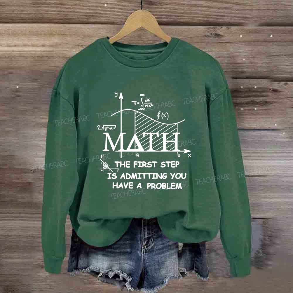 The First Step Of Math Is Admitting You Have A Problem Math Teacher Sweatshirt