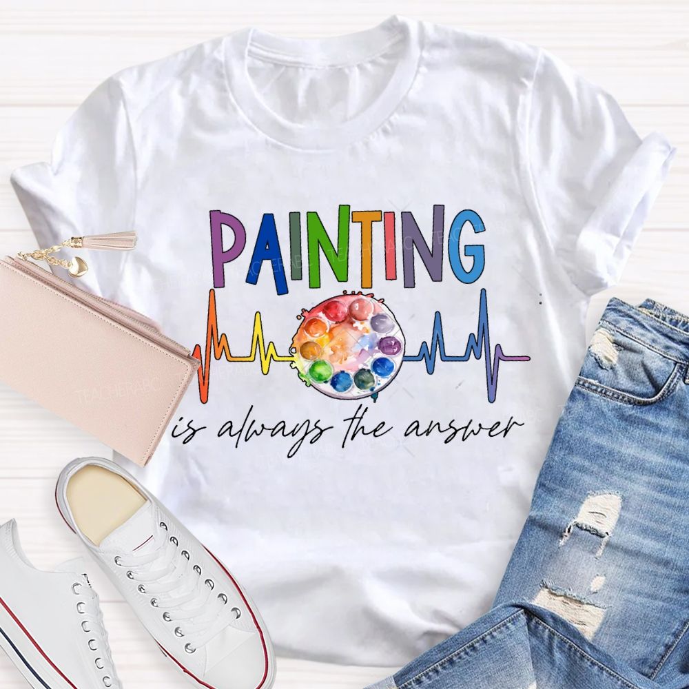 Painting Is Always The Answer Art Teacher T-shirt