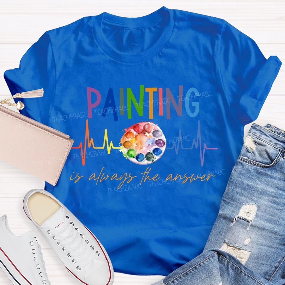 Painting Is Always The Answer Art Teacher T-shirt