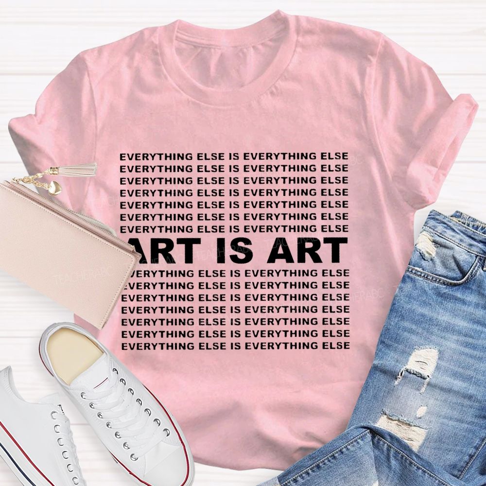 Art Is Art Everything Else Is Everything Else Teacher T-shirt