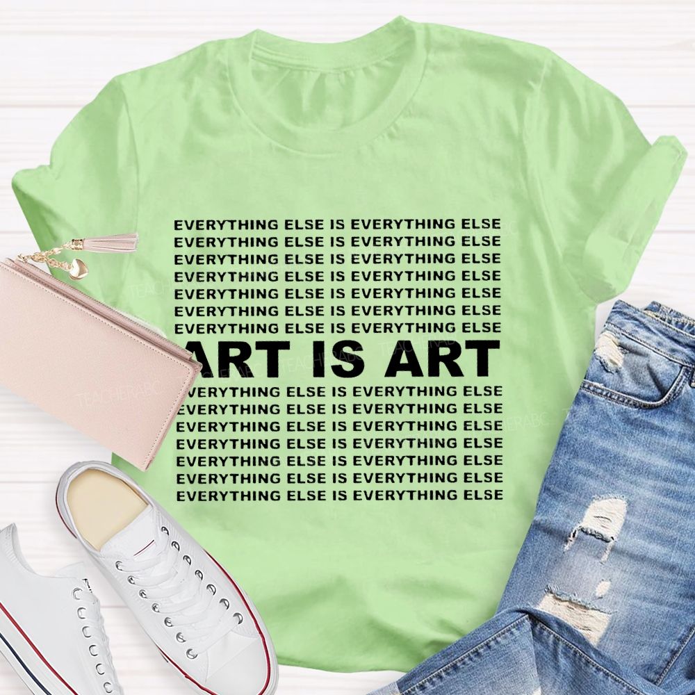 Art Is Art Everything Else Is Everything Else Teacher T-shirt