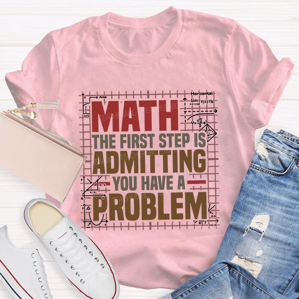 Math The First Step Is Admitting You Have A Problem Teacher T-shirt