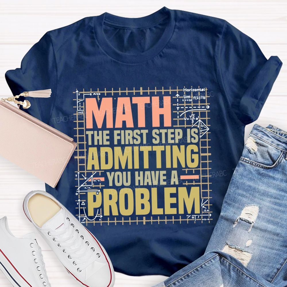 Math The First Step Is Admitting You Have A Problem Teacher T-shirt