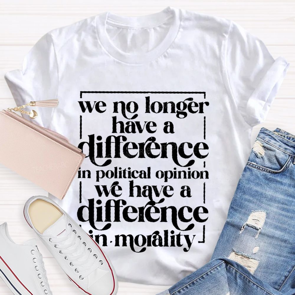 We No Longer Have A Difference In Political Opinion We Have A Difference In Morality Teacher T-shirt