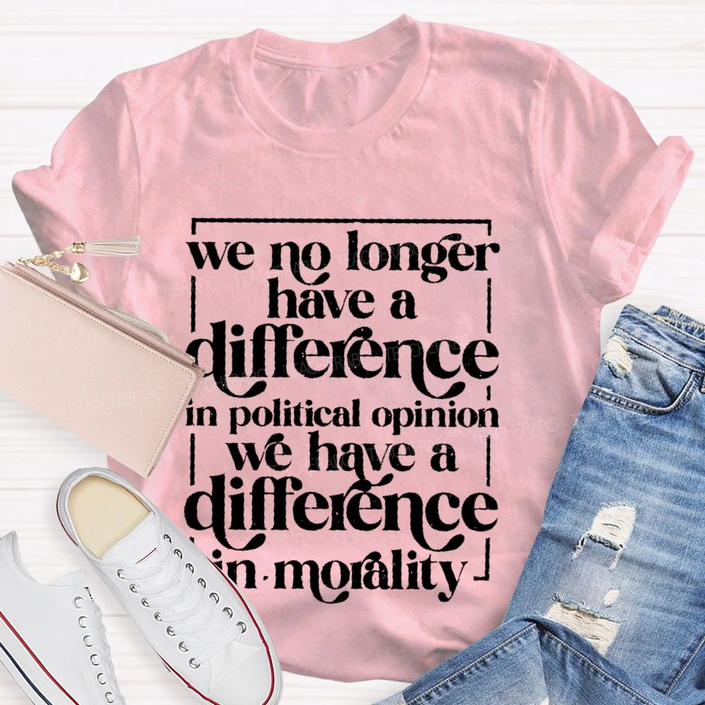 We No Longer Have A Difference In Political Opinion We Have A Difference In Morality Teacher T-shirt