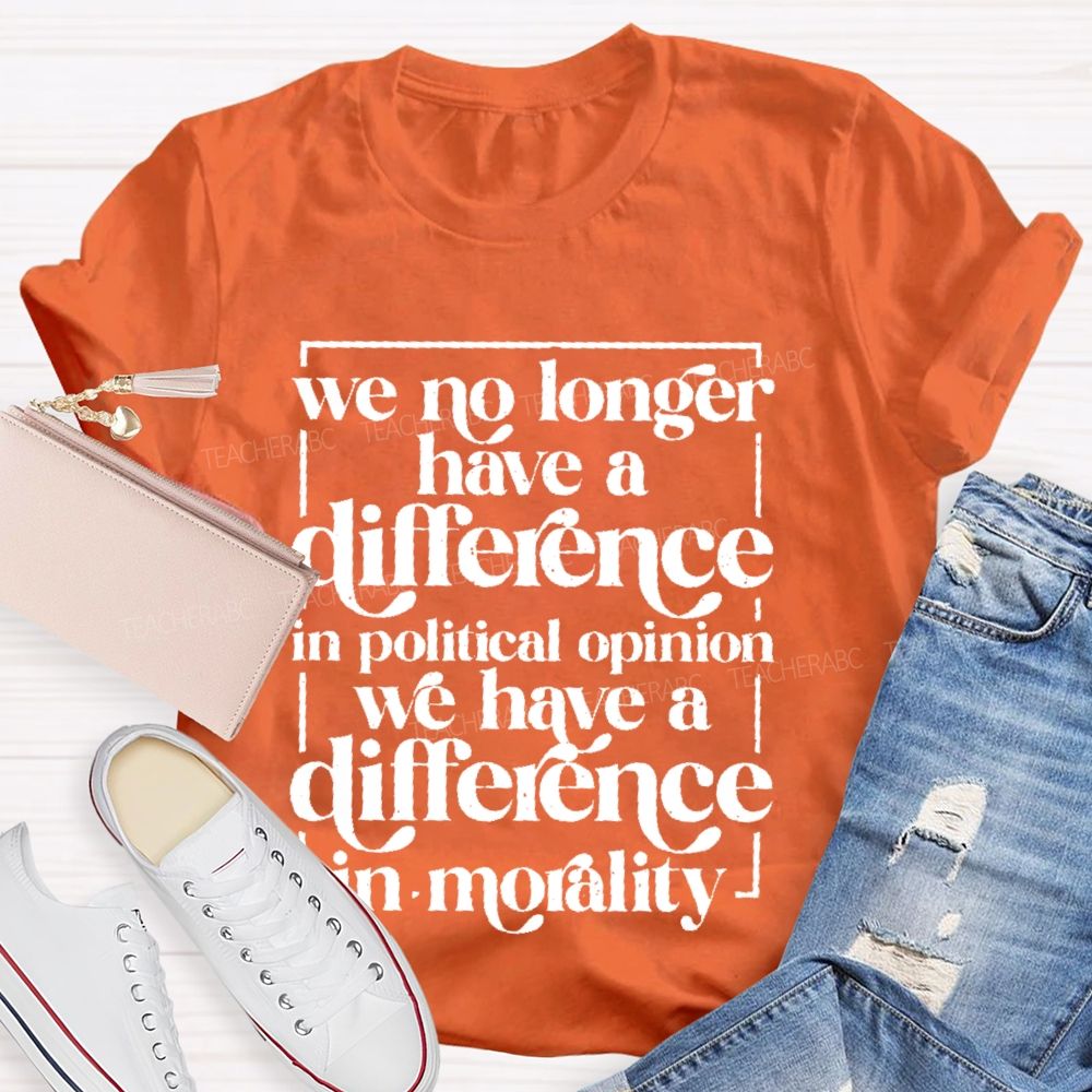 We No Longer Have A Difference In Political Opinion We Have A Difference In Morality Teacher T-shirt