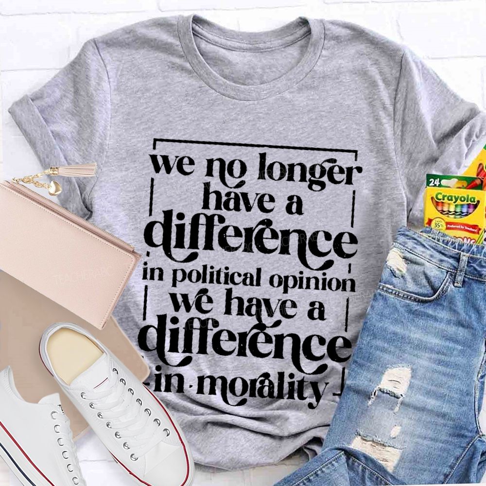 We No Longer Have A Difference In Political Opinion We Have A Difference In Morality Teacher T-shirt