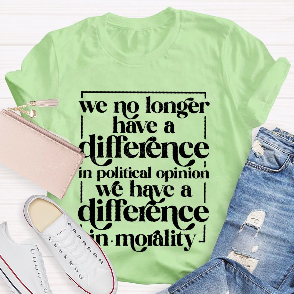 We No Longer Have A Difference In Political Opinion We Have A Difference In Morality Teacher T-shirt