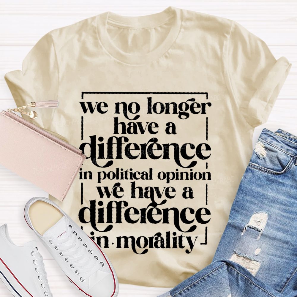 We No Longer Have A Difference In Political Opinion We Have A Difference In Morality Teacher T-shirt