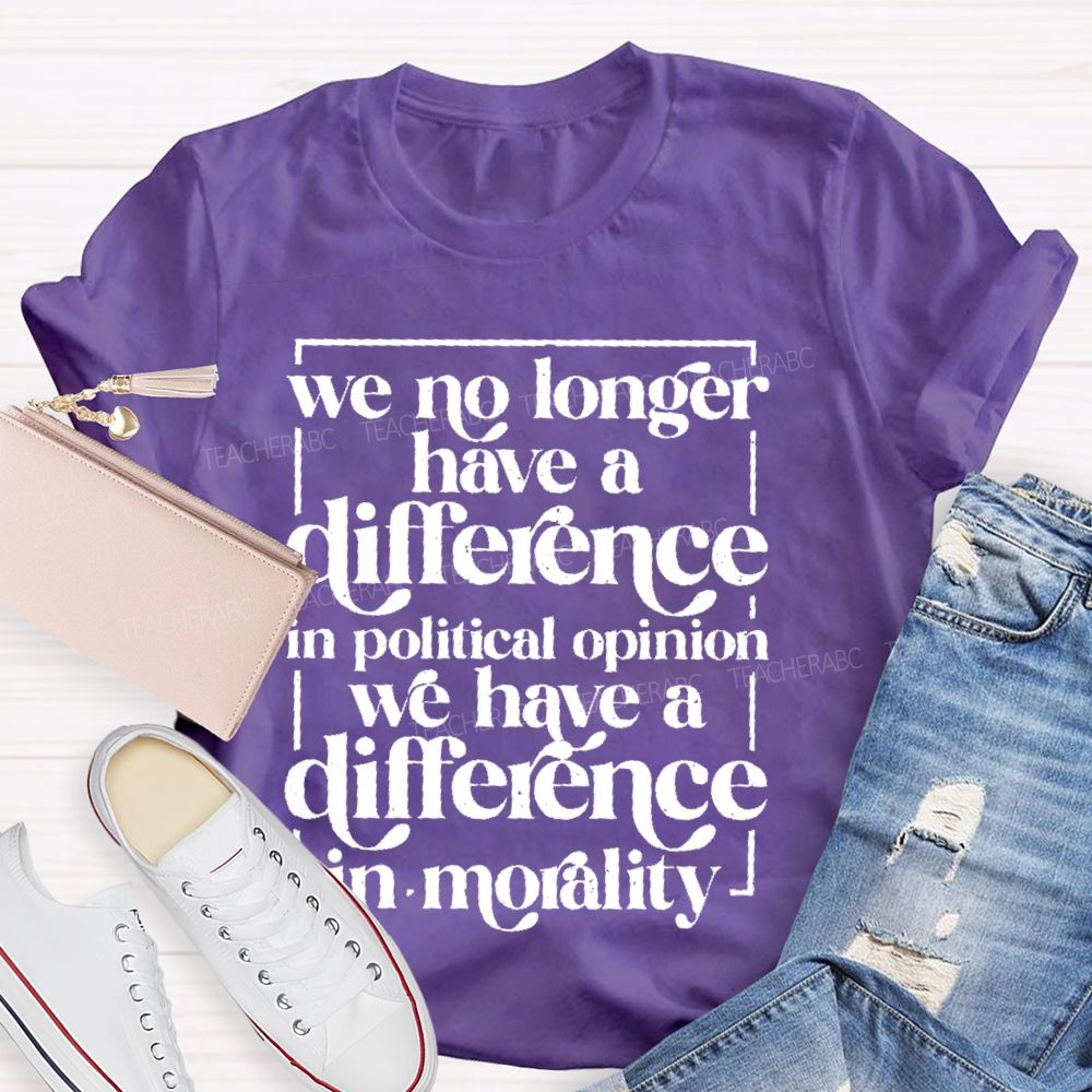 We No Longer Have A Difference In Political Opinion We Have A Difference In Morality Teacher T-shirt