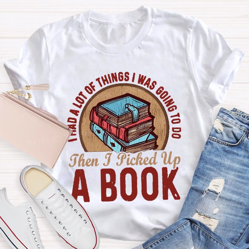 I Had A Lot Of Thing I Was Going To Do Then I Picked Up A Book Teacher T-Shirt