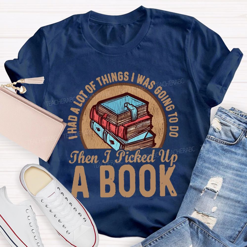 I Had A Lot Of Thing I Was Going To Do Then I Picked Up A Book Teacher T-Shirt
