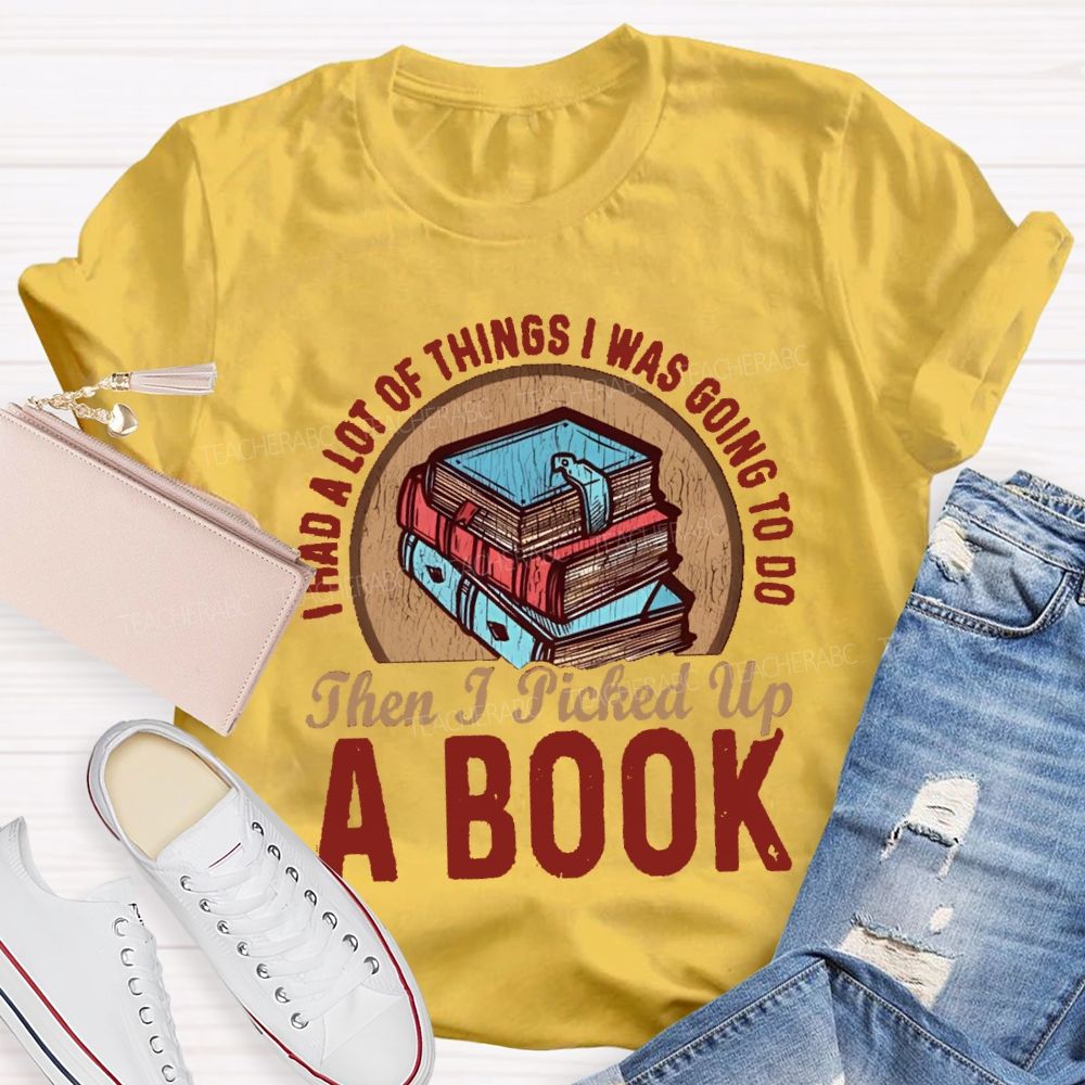 I Had A Lot Of Thing I Was Going To Do Then I Picked Up A Book Teacher T-Shirt