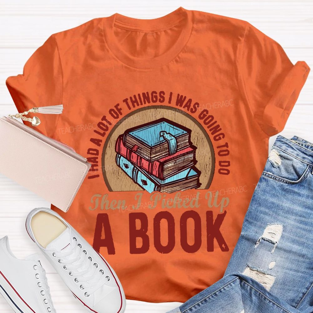 I Had A Lot Of Thing I Was Going To Do Then I Picked Up A Book Teacher T-Shirt