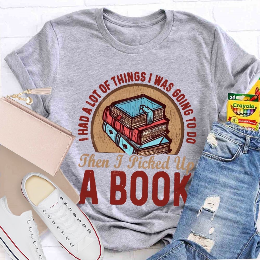 I Had A Lot Of Thing I Was Going To Do Then I Picked Up A Book Teacher T-Shirt