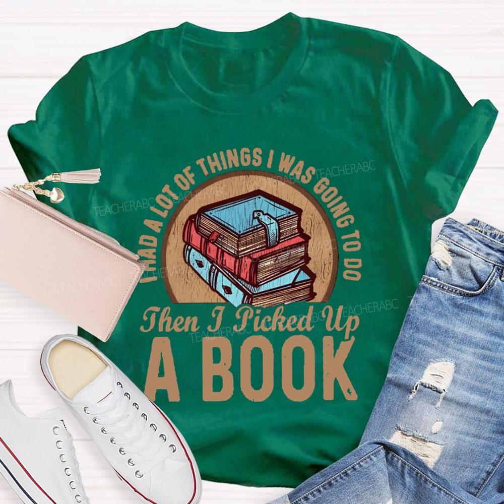 I Had A Lot Of Thing I Was Going To Do Then I Picked Up A Book Teacher T-Shirt