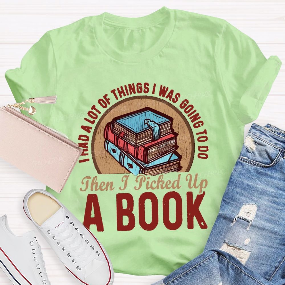 I Had A Lot Of Thing I Was Going To Do Then I Picked Up A Book Teacher T-Shirt