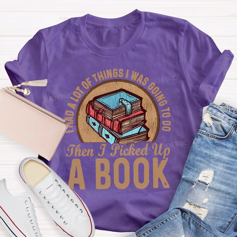 I Had A Lot Of Thing I Was Going To Do Then I Picked Up A Book Teacher T-Shirt