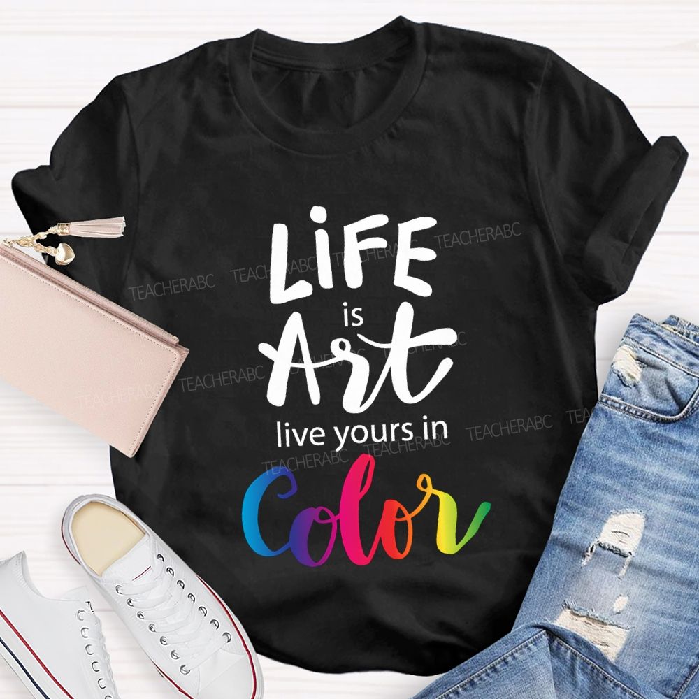 Life Is Art Live Yours In Color Teacher T-shirt