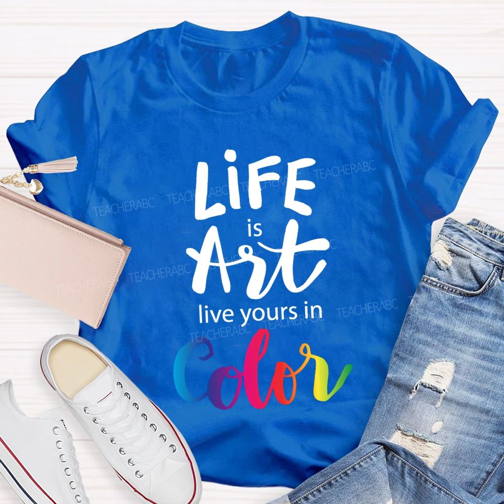 Life Is Art Live Yours In Color Teacher T-shirt