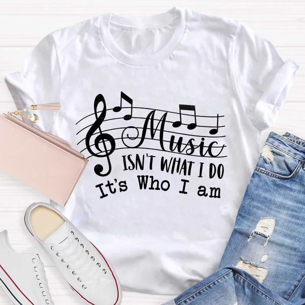 Music Isn't What I Do It'S Who I Am Teacher T-shirt