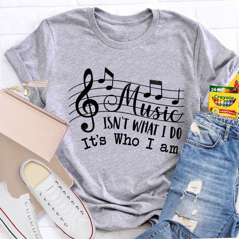 Music Isn't What I Do It'S Who I Am Teacher T-shirt