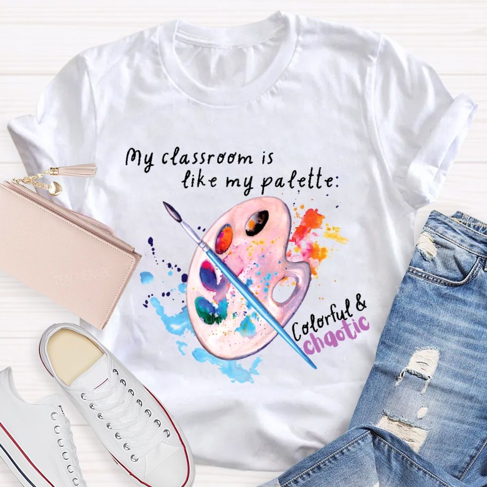 My Classroom Is Like My Palette Colorful And Chaotic Teacher T-shirt