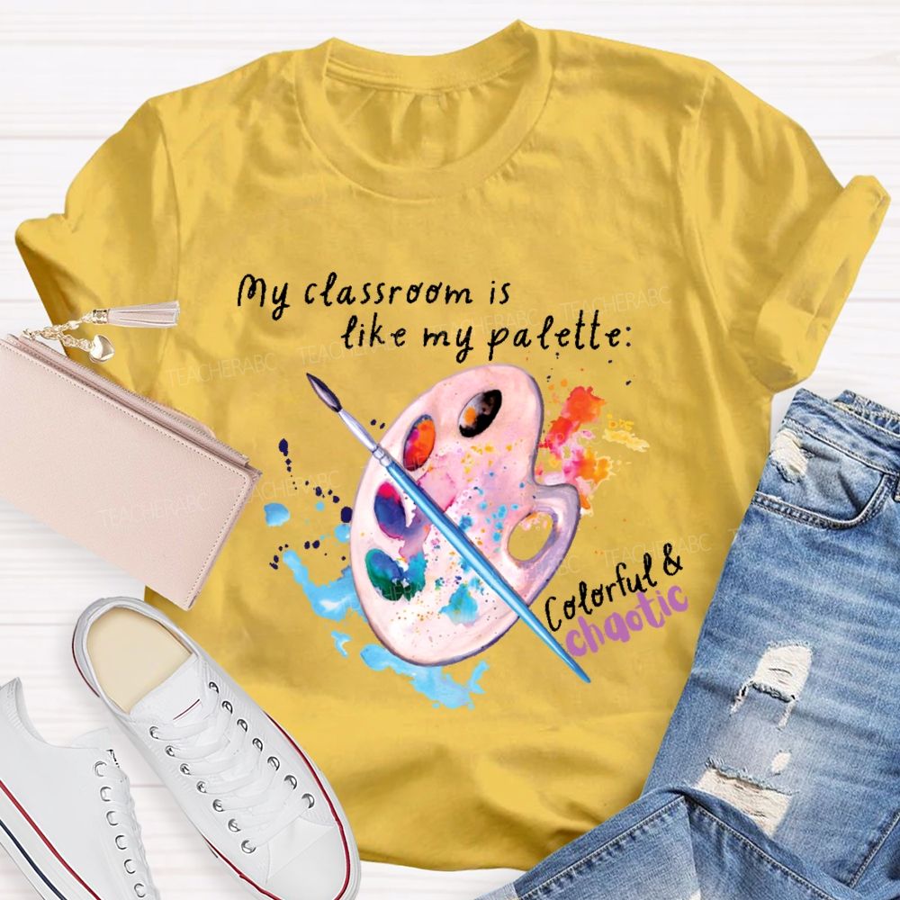 My Classroom Is Like My Palette Colorful And Chaotic Teacher T-shirt