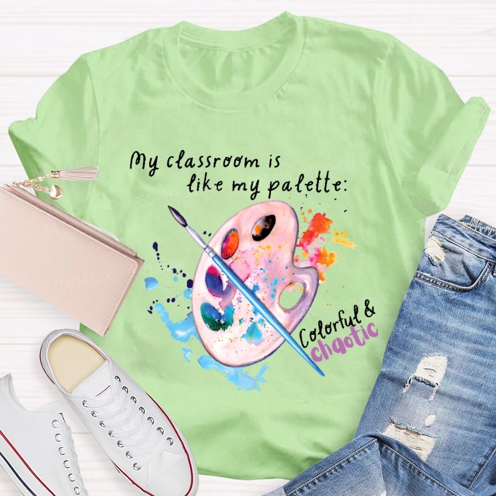 My Classroom Is Like My Palette Colorful And Chaotic Teacher T-shirt