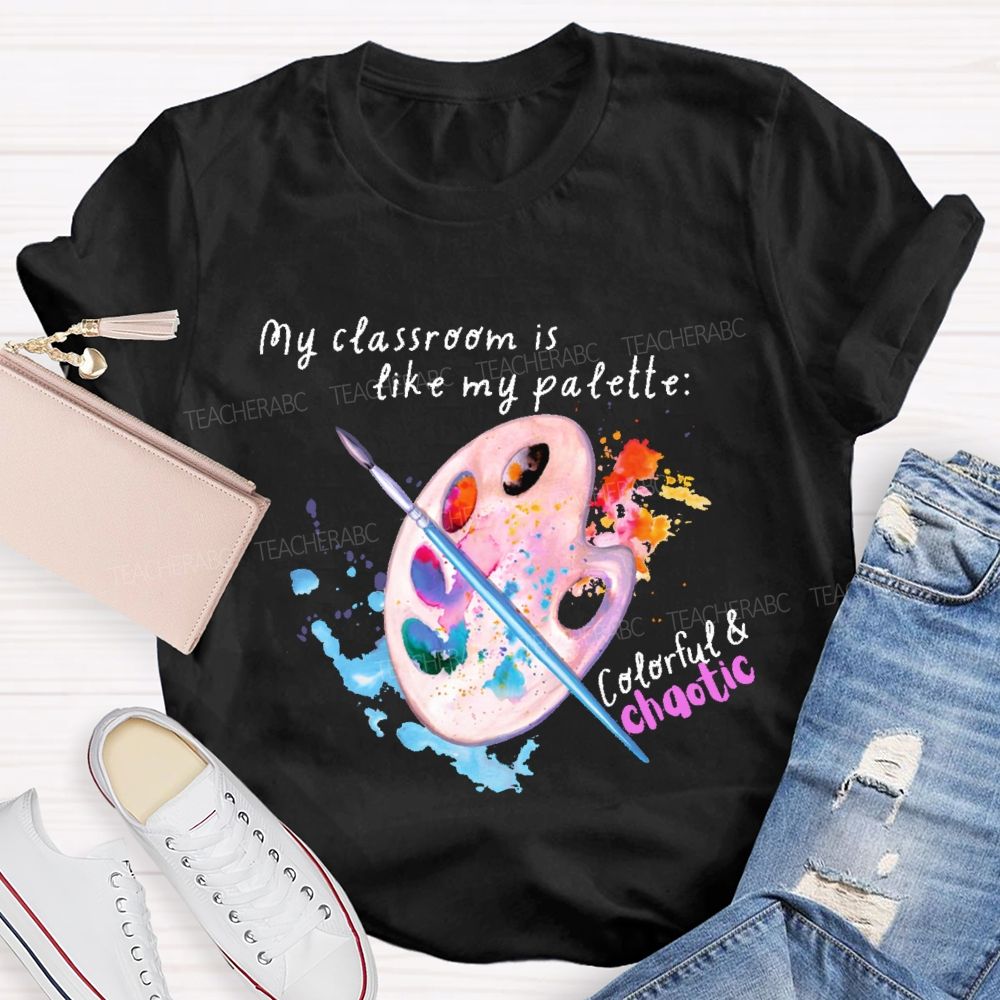 My Classroom Is Like My Palette Colorful And Chaotic Teacher T-shirt