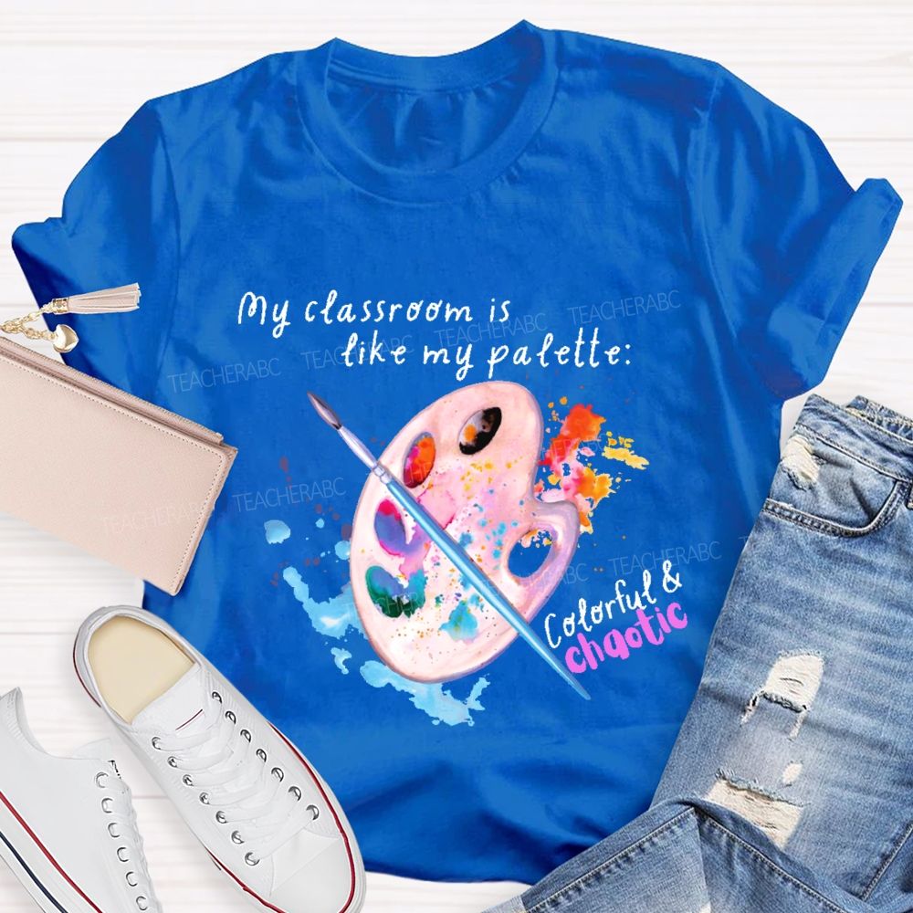 My Classroom Is Like My Palette Colorful And Chaotic Teacher T-shirt