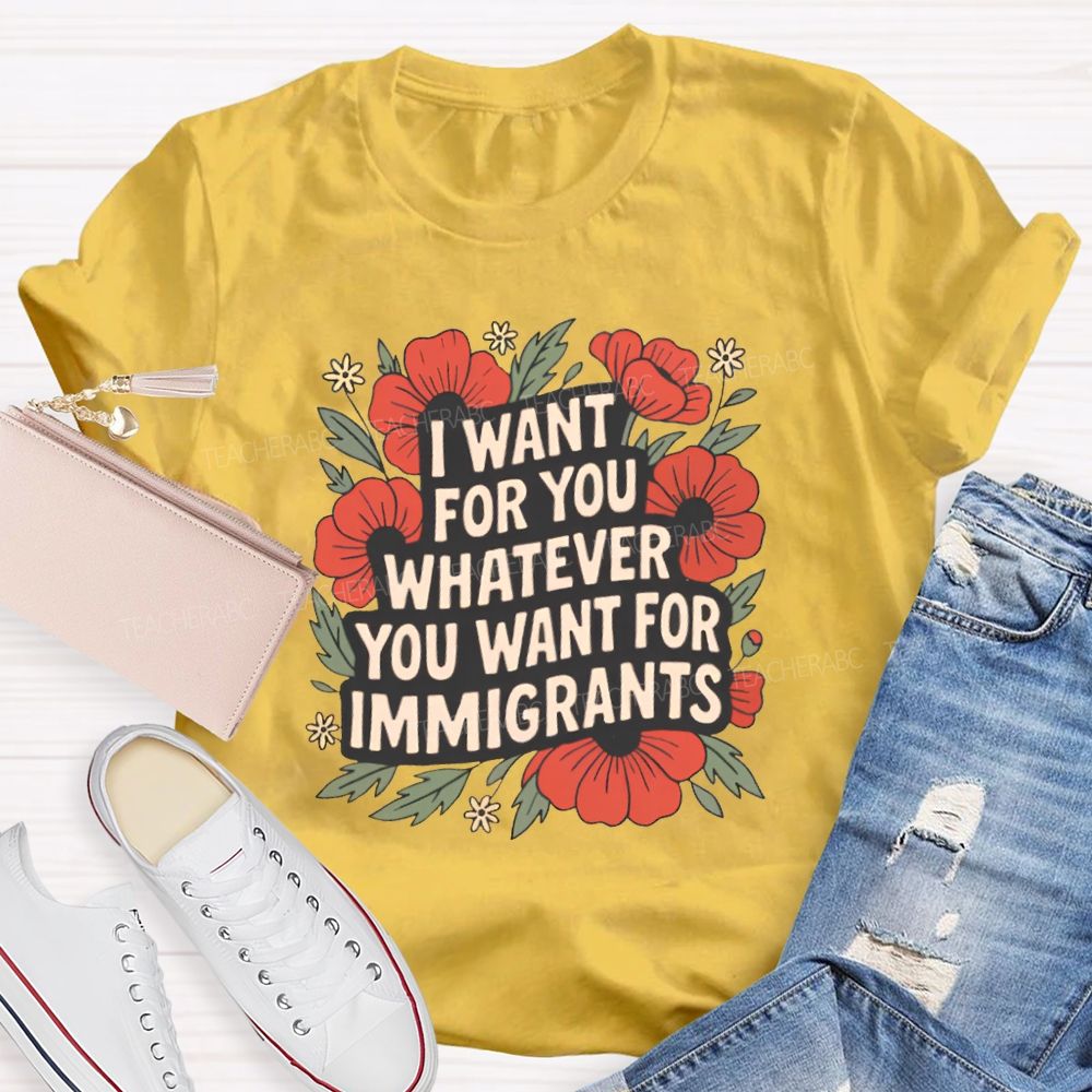 I Want You Whatever You Want For Immigrants Teacher T-shirt