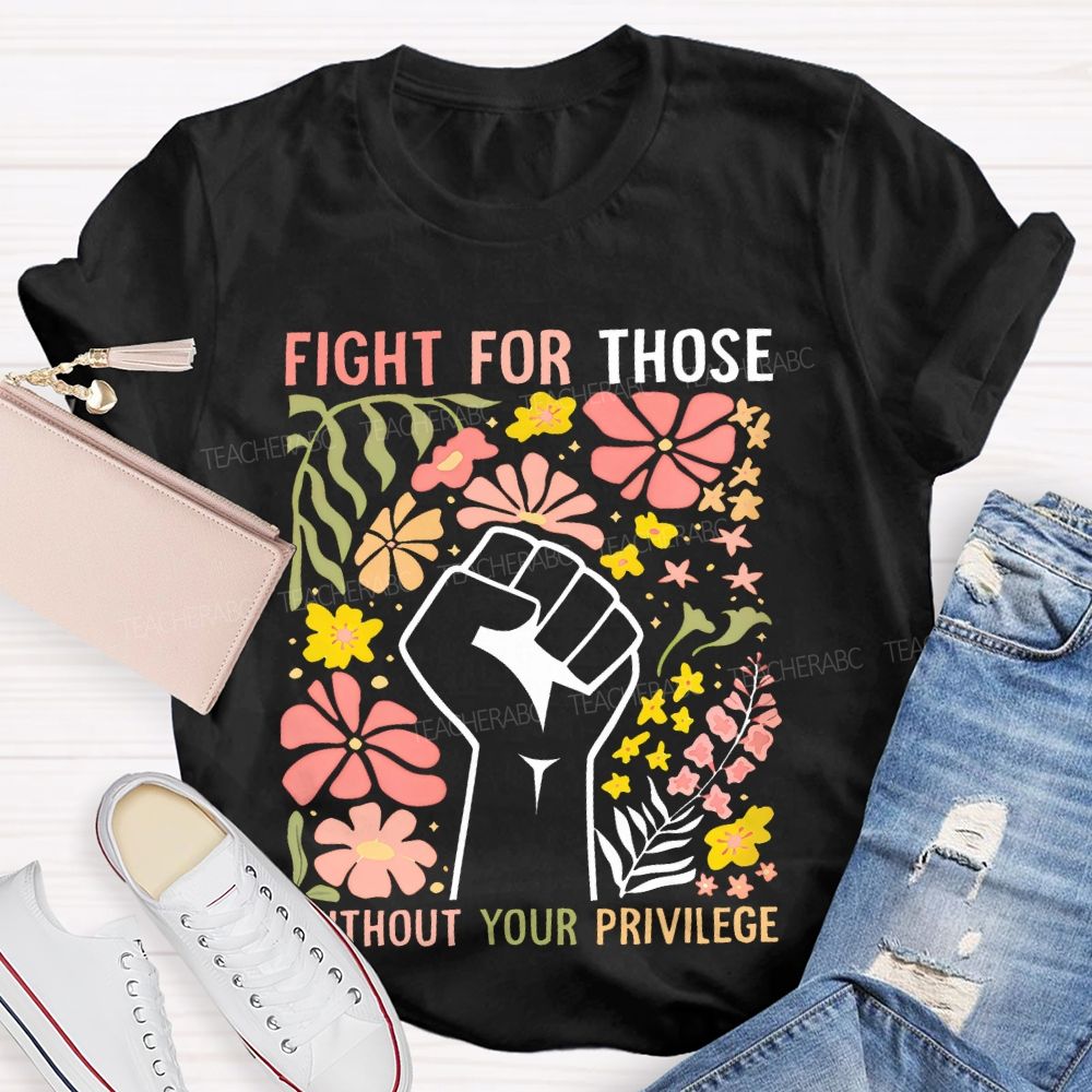 Fight For Those Without Your Privilege Flowers Fist Graphic Teacher T-shirt