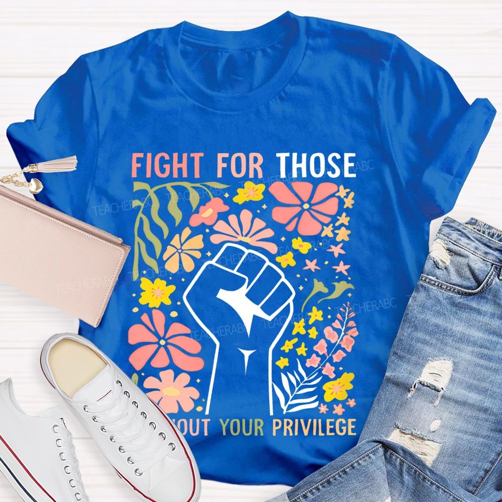 Fight For Those Without Your Privilege Flowers Fist Graphic Teacher T-shirt