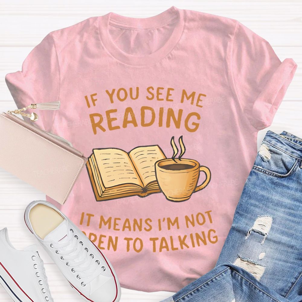 If You See Me Reading It Means I'm Not Open To Talking Teacher T-shirt