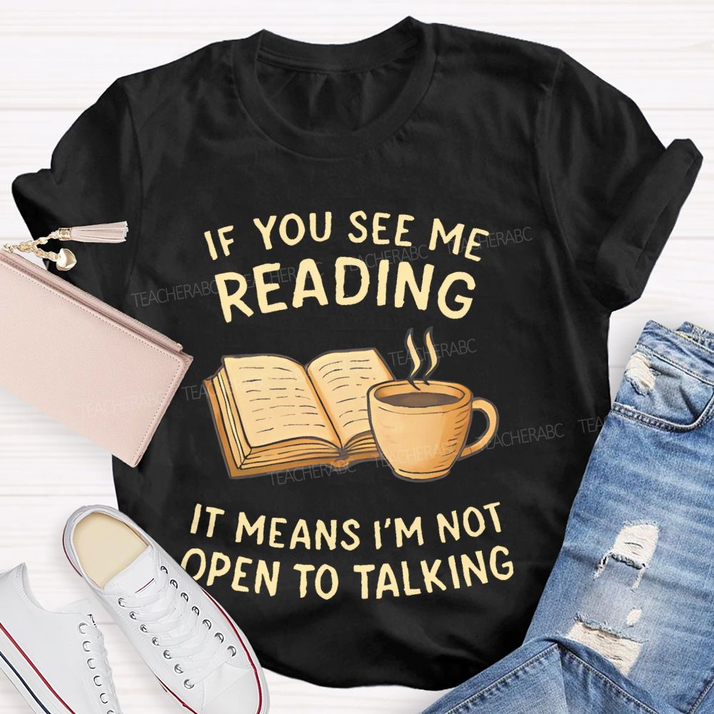 If You See Me Reading It Means I'm Not Open To Talking Teacher T-shirt