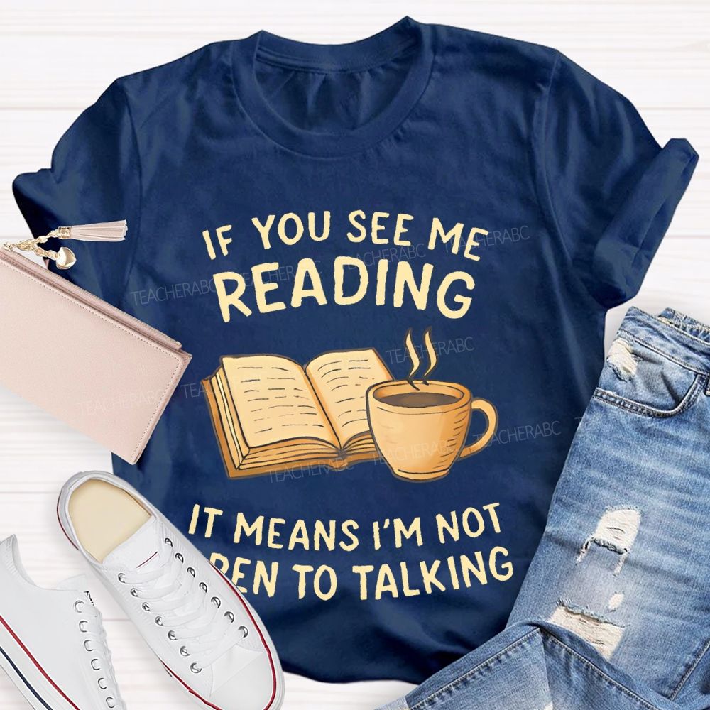 If You See Me Reading It Means I'm Not Open To Talking Teacher T-shirt