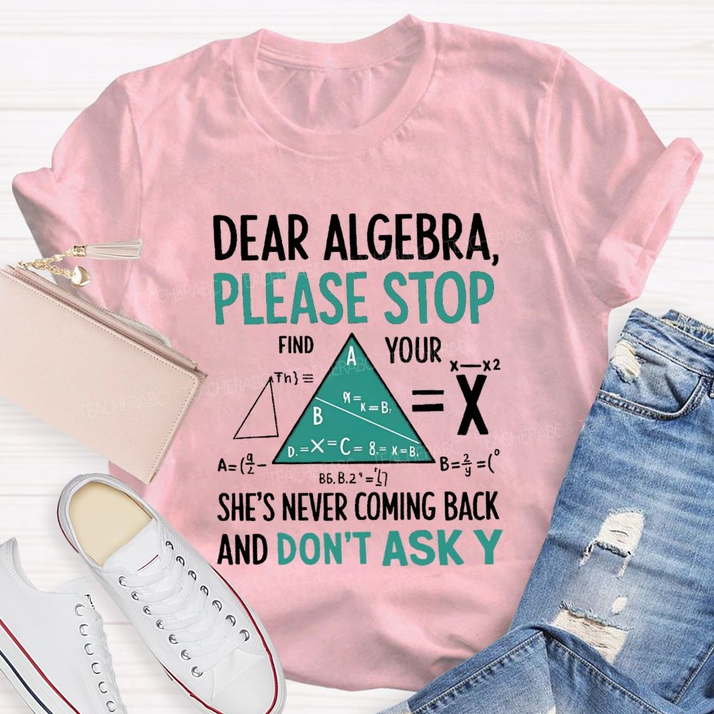 Dear Algebra Please Stop She's Never Coming Back And Don't Ask Y T-shirt