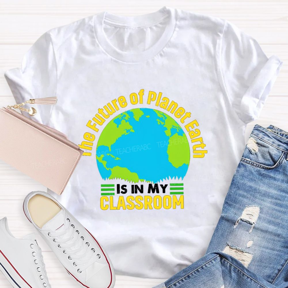The Future Of Planet Earth Is In My Classroom Teacher T-shirt