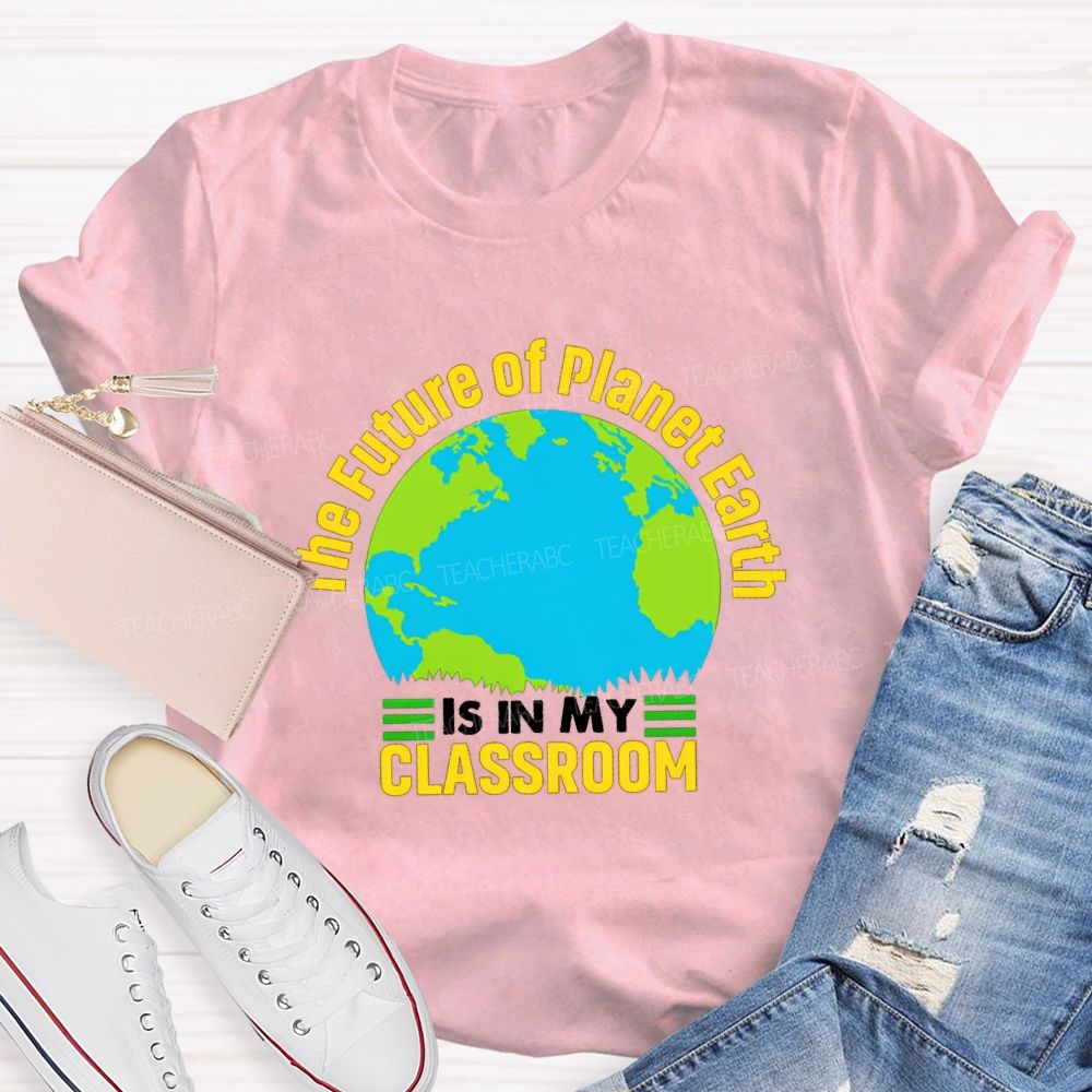 The Future Of Planet Earth Is In My Classroom Teacher T-shirt