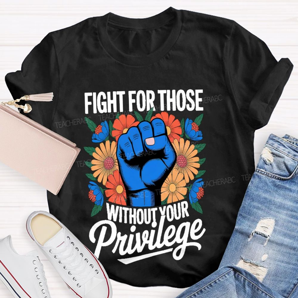 Fight For Those Without Your Privilege Flowers Fists Letters Teacher T-shirt