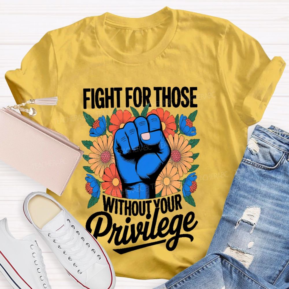 Fight For Those Without Your Privilege Flowers Fists Letters Teacher T-shirt