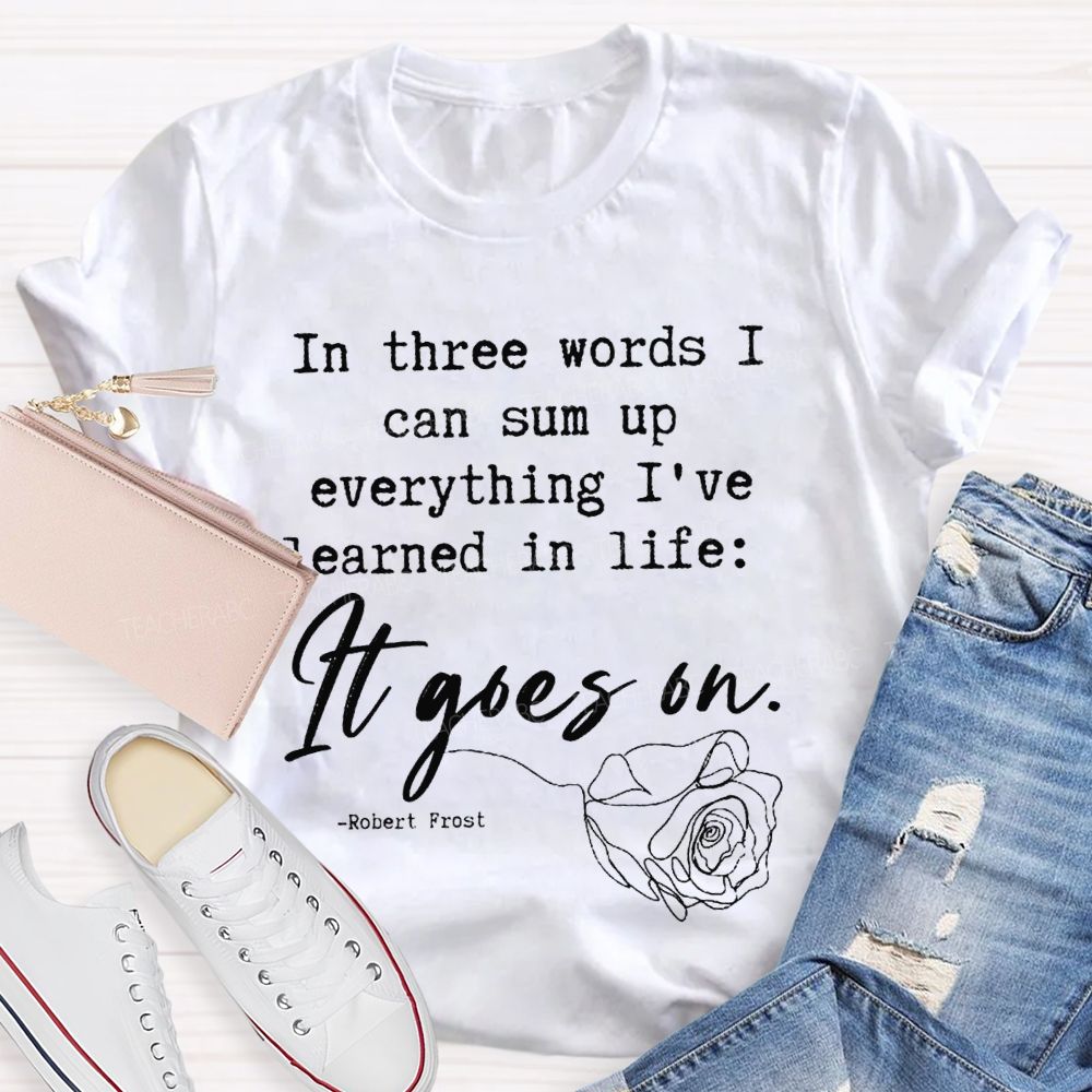 In Three Words I Can Sum Up Everything I'Ve Learned In Life It Goes On Teacher T-shirt