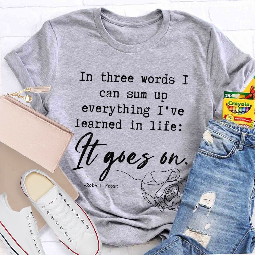In Three Words I Can Sum Up Everything I'Ve Learned In Life It Goes On Teacher T-shirt