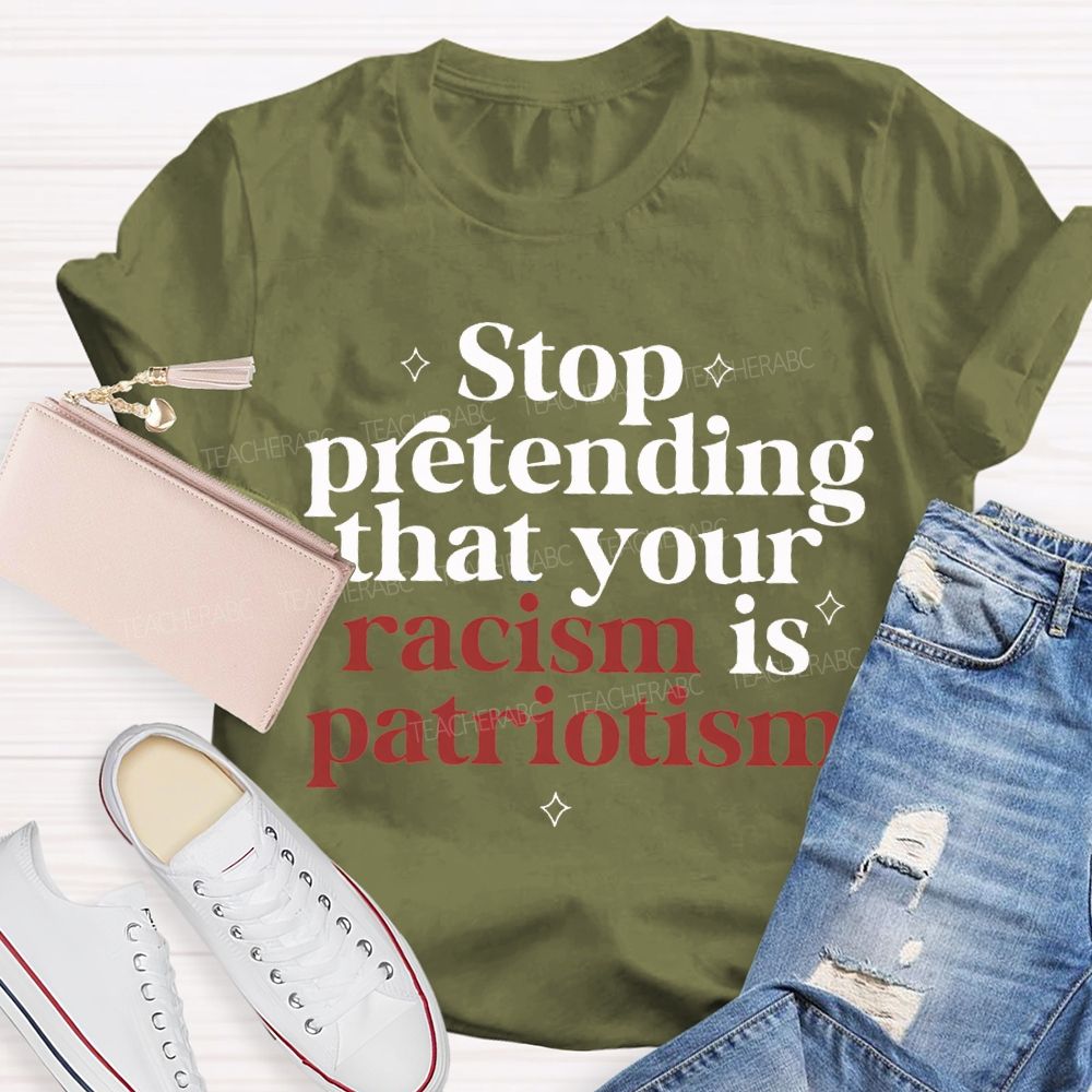 Stop Pretending That Your Racism Is Patriotism T-shirt