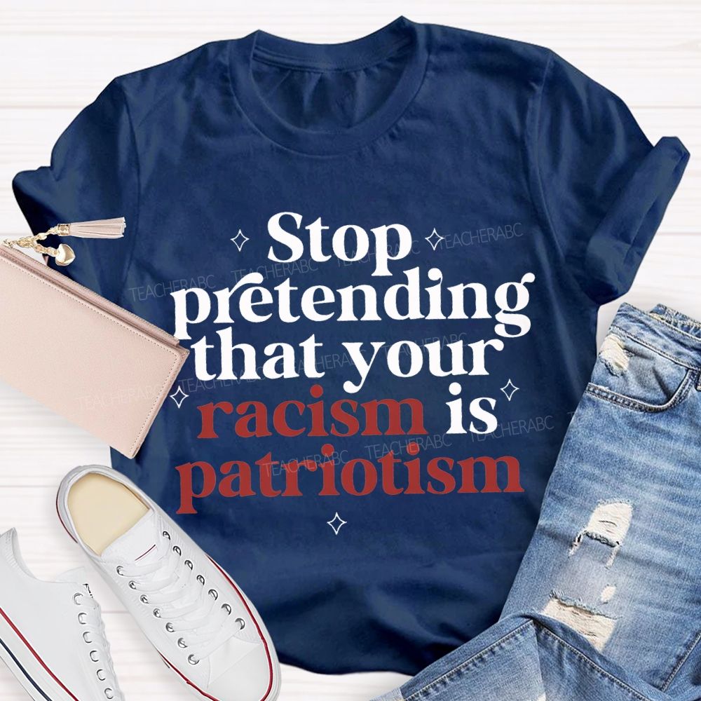 Stop Pretending That Your Racism Is Patriotism T-shirt