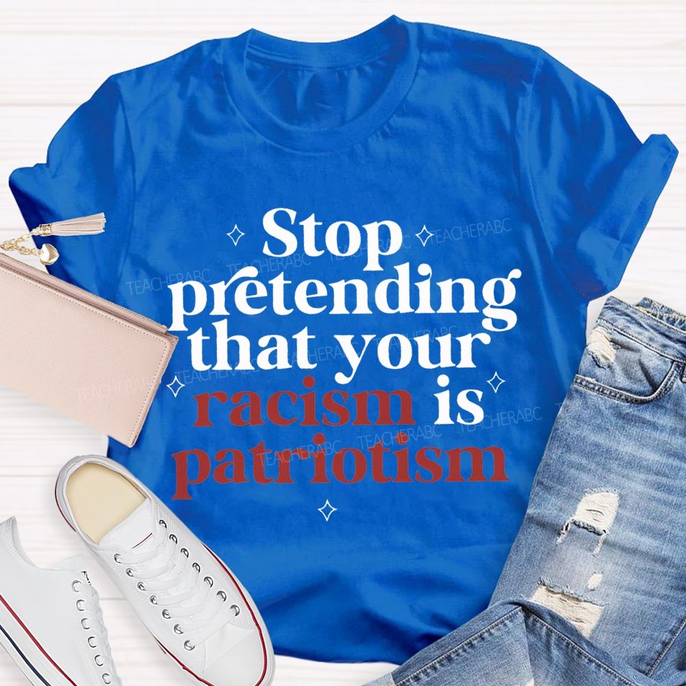 Stop Pretending That Your Racism Is Patriotism T-shirt