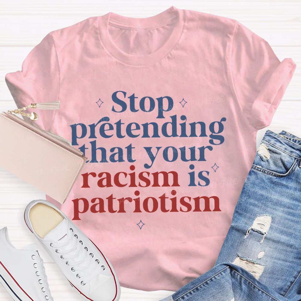 Stop Pretending That Your Racism Is Patriotism T-shirt