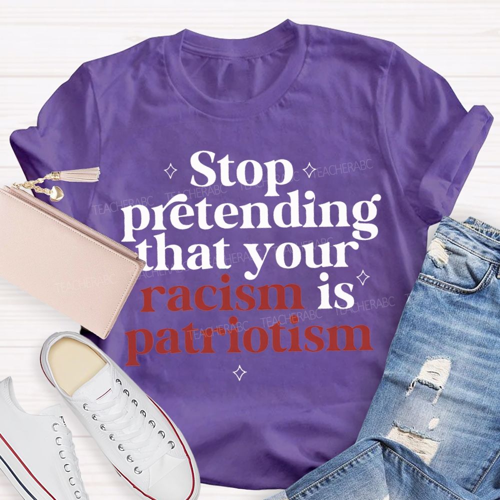 Stop Pretending That Your Racism Is Patriotism T-shirt